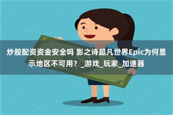 炒股配资资金安全吗 影之诗超凡世界Epic为何显示地区不可用?_游戏_玩家_加速器