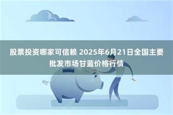 股票投资哪家可信赖 2025年6月21日全国主要批发市场甘蓝价格行情