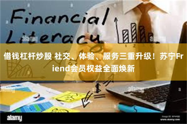 借钱杠杆炒股 社交、体验、服务三重升级！苏宁Friend会员权益全面焕新