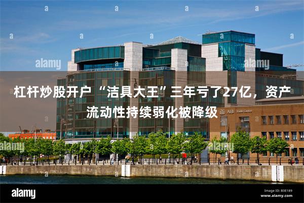 杠杆炒股开户 “洁具大王”三年亏了27亿，资产流动性持续弱化被降级
