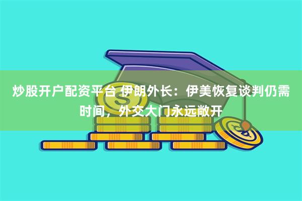 炒股开户配资平台 伊朗外长:伊美恢复谈判仍需时间,外交大门永远敞开