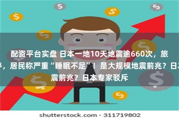 配资平台实盘 日本一地10天地震逾660次,旅游活动暂停,居民称严重“睡眠不足”!是大规模地震前兆?日本专家驳斥
