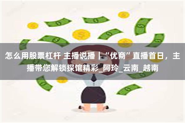 怎么用股票杠杆 主播说播|“优商”直播首日,主播带您解锁探馆精彩_阿玲_云南_越南