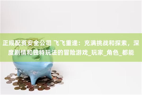 正规配资安全公司 飞飞重逢:充满挑战和探索,深度剧情和独特玩法的冒险游戏_玩家_角色_都能