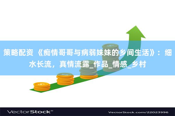策略配资 《痴情哥哥与病弱妹妹的乡间生活》:细水长流,真情流露_作品_情感_乡村