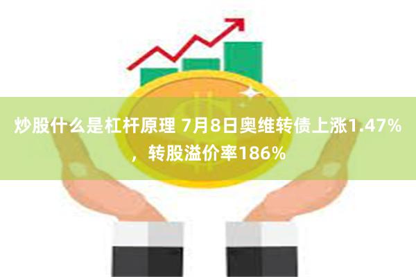 炒股什么是杠杆原理 7月8日奥维转债上涨1.47%,转股溢价率186%