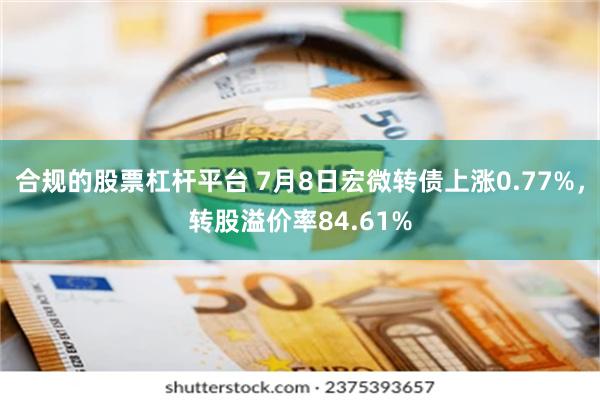 合规的股票杠杆平台 7月8日宏微转债上涨0.77%,转股溢价率84.61%