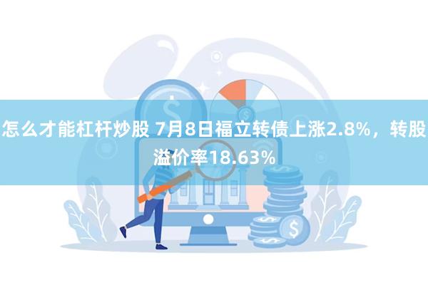 怎么才能杠杆炒股 7月8日福立转债上涨2.8%,转股溢价率18.63%