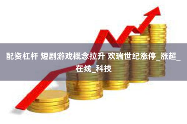 配资杠杆 短剧游戏概念拉升 欢瑞世纪涨停_涨超_在线_科技