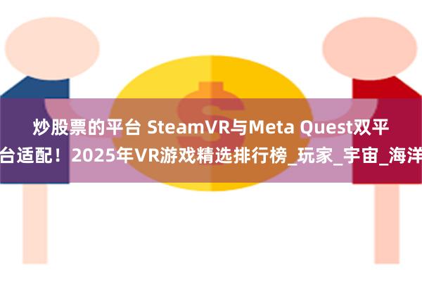 炒股票的平台 SteamVR与Meta Quest双平台适配!2025年VR游戏精选排行榜_玩家_宇宙_海洋