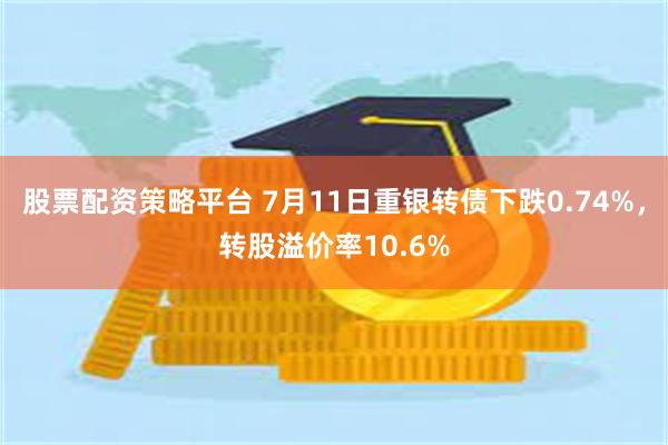 股票配资策略平台 7月11日重银转债下跌0.74%,转股溢价率10.6%