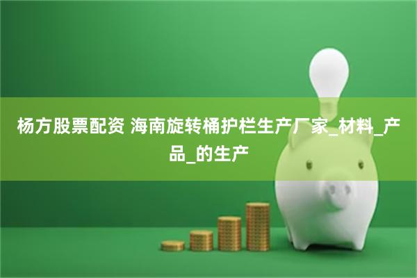 杨方股票配资 海南旋转桶护栏生产厂家_材料_产品_的生产