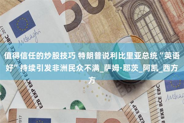 值得信任的炒股技巧 特朗普说利比里亚总统“英语好”持续引发非洲民众不满_萨姆·耶茨_阿凯_西方