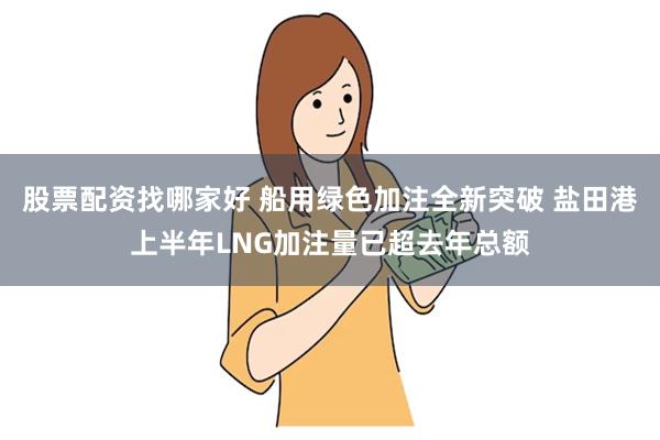 股票配资找哪家好 船用绿色加注全新突破 盐田港上半年LNG加注量已超去年总额