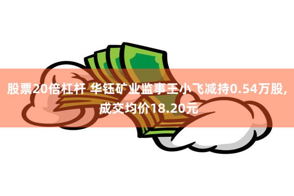 股票20倍杠杆 华钰矿业监事王小飞减持0.54万股, 成交均价18.20元