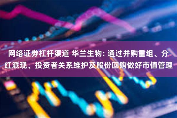 网络证劵杠杆渠道 华兰生物: 通过并购重组、分红派现、投资者关系维护及股份回购做好市值管理