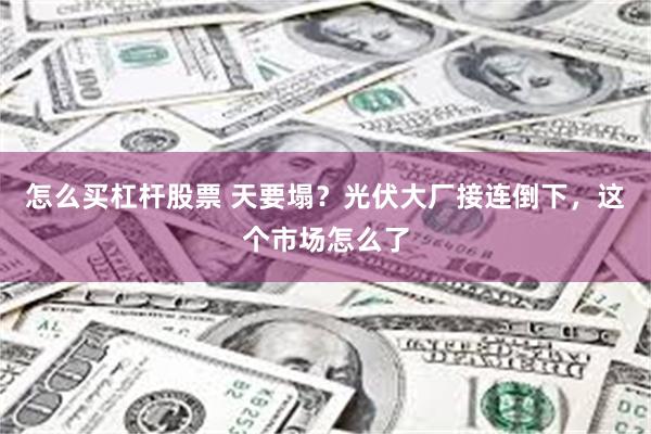 怎么买杠杆股票 天要塌?光伏大厂接连倒下,这个市场怎么了