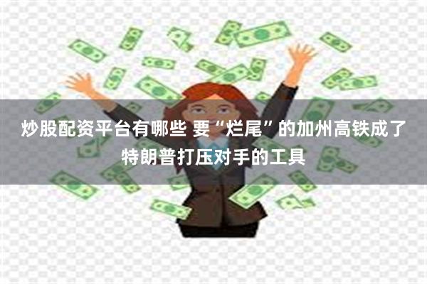 炒股配资平台有哪些 要“烂尾”的加州高铁成了特朗普打压对手的工具