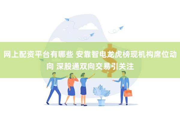 网上配资平台有哪些 安靠智电龙虎榜现机构席位动向 深股通双向交易引关注