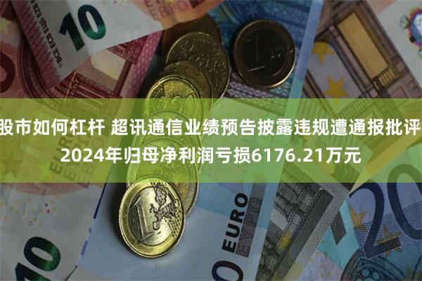 股市如何杠杆 超讯通信业绩预告披露违规遭通报批评 2024年归母净利润亏损6176.21万元