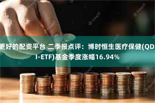 更好的配资平台 二季报点评：博时恒生医疗保健(QDII-ETF)基金季度涨幅16.94%