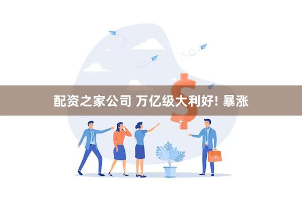 配资之家公司 万亿级大利好! 暴涨