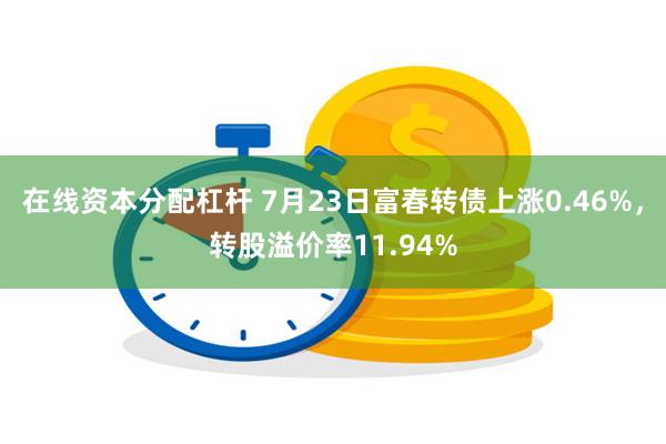 在线资本分配杠杆 7月23日富春转债上涨0.46%,转股溢价率11.94%
