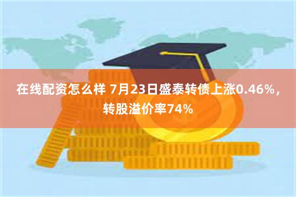在线配资怎么样 7月23日盛泰转债上涨0.46%,转股溢价率74%