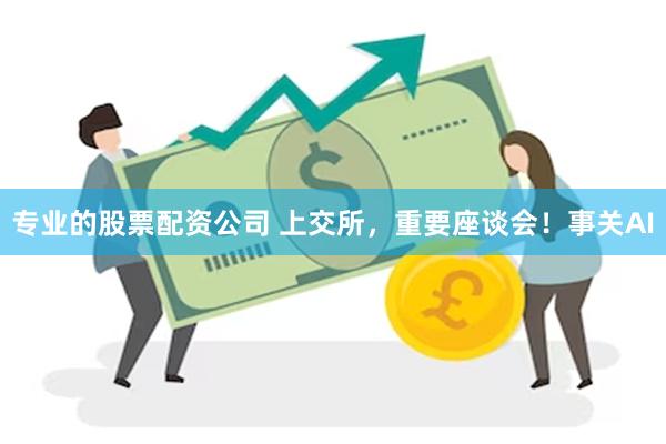 专业的股票配资公司 上交所,重要座谈会!事关AI