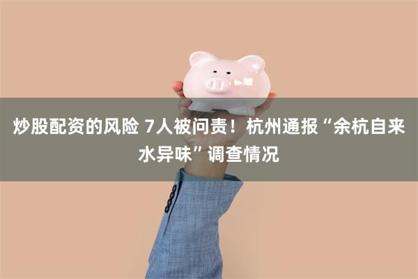 炒股配资的风险 7人被问责!杭州通报“余杭自来水异味”调查情况
