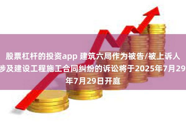 股票杠杆的投资app 建筑六局作为被告/被上诉人的1起涉及建设工程施工合同纠纷的诉讼将于2025年7月29日开庭