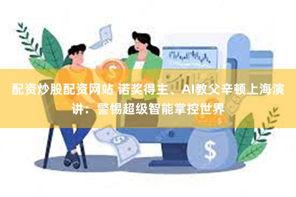 配资炒股配资网站 诺奖得主、AI教父辛顿上海演讲：警惕超级智能掌控世界