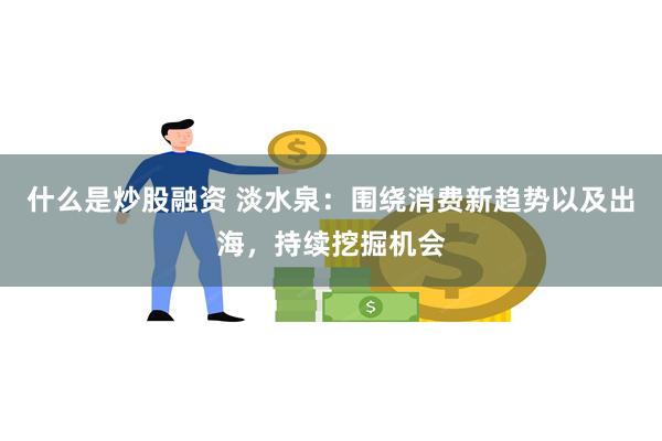 什么是炒股融资 淡水泉:围绕消费新趋势以及出海,持续挖掘机会