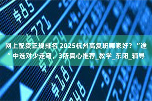 网上配资正规排名 2025杭州高复班哪家好?“途”中选对少走弯,3所真心推荐_教学_东阳_辅导