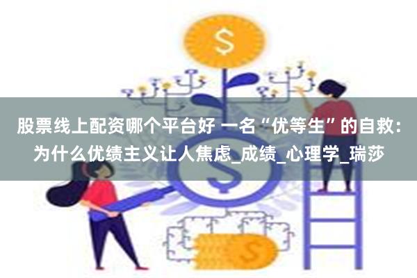 股票线上配资哪个平台好 一名“优等生”的自救:为什么优绩主义让人焦虑_成绩_心理学_瑞莎
