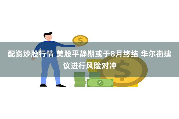配资炒股行情 美股平静期或于8月终结 华尔街建议进行风险对冲