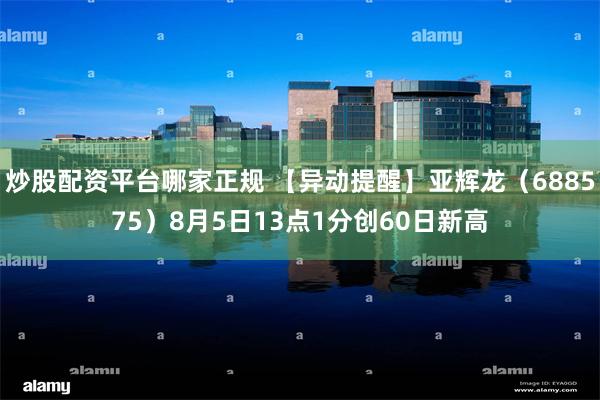 炒股配资平台哪家正规 【异动提醒】亚辉龙（688575）8月5日13点1分创60日新高