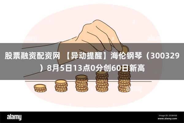 股票融资配资网 【异动提醒】海伦钢琴（300329）8月5日13点0分创60日新高