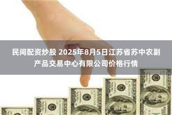 民间配资炒股 2025年8月5日江苏省苏中农副产品交易中心有限公司价格行情
