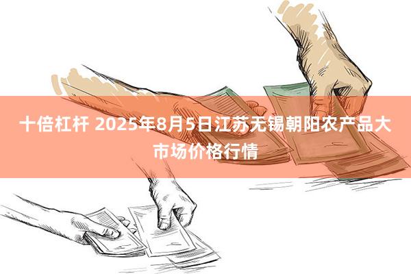 十倍杠杆 2025年8月5日江苏无锡朝阳农产品大市场价格行情