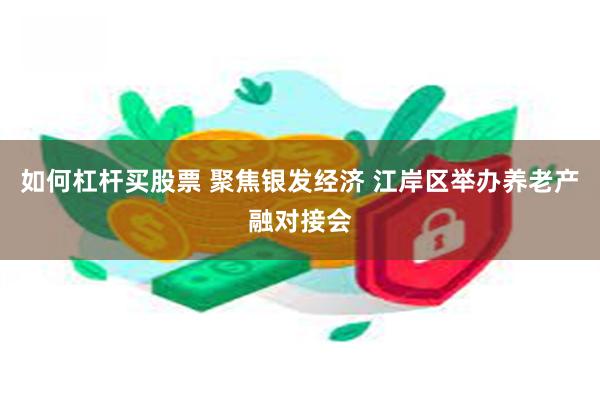 如何杠杆买股票 聚焦银发经济 江岸区举办养老产融对接会