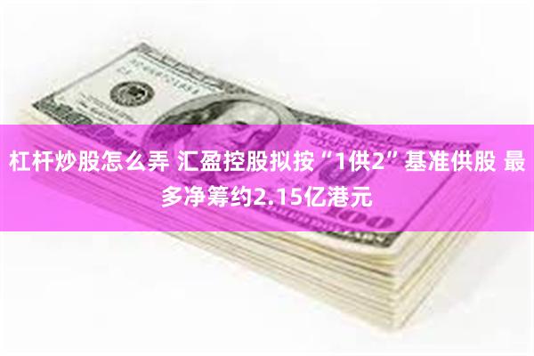 杠杆炒股怎么弄 汇盈控股拟按“1供2”基准供股 最多净筹约2.15亿港元