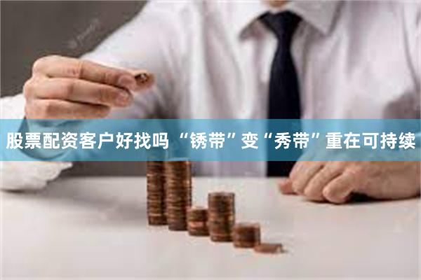 股票配资客户好找吗 “锈带”变“秀带”重在可持续