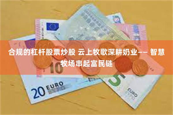 合规的杠杆股票炒股 云上牧歌深耕奶业—— 智慧牧场串起富民链