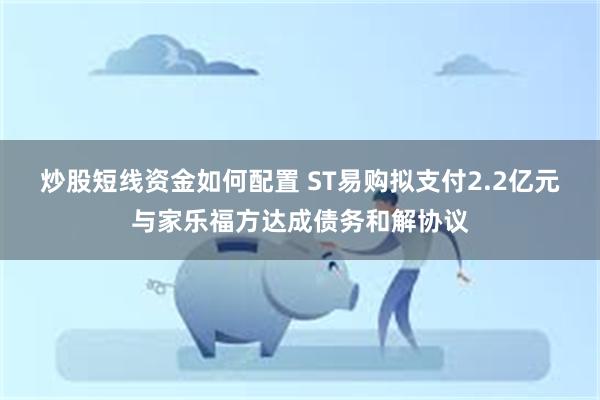 炒股短线资金如何配置 ST易购拟支付2.2亿元与家乐福方达成债务和解协议