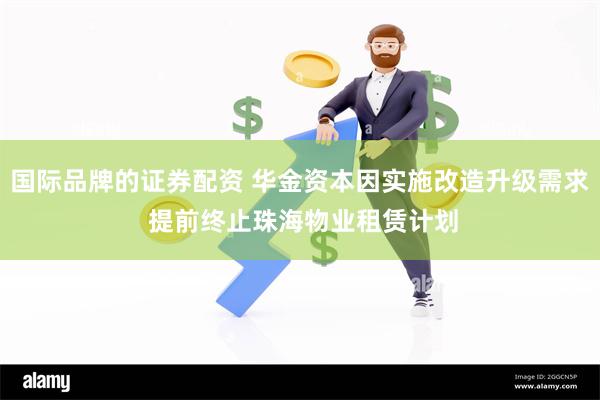 国际品牌的证券配资 华金资本因实施改造升级需求 提前终止珠海物业租赁计划