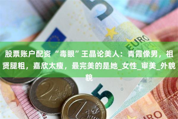 股票账户配资 “毒眼”王晶论美人：青霞像男，祖贤腿粗，嘉欣太瘦，最完美的是她_女性_审美_外貌