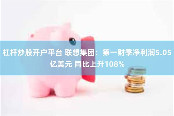 杠杆炒股开户平台 联想集团：第一财季净利润5.05亿美元 同比上升108%
