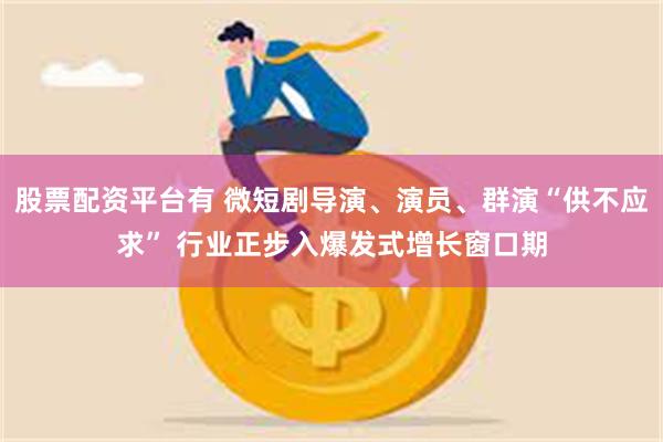 股票配资平台有 微短剧导演、演员、群演“供不应求” 行业正步入爆发式增长窗口期