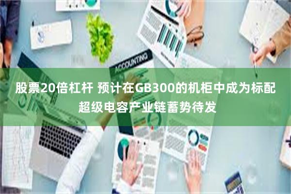 股票20倍杠杆 预计在GB300的机柜中成为标配 超级电容产业链蓄势待发